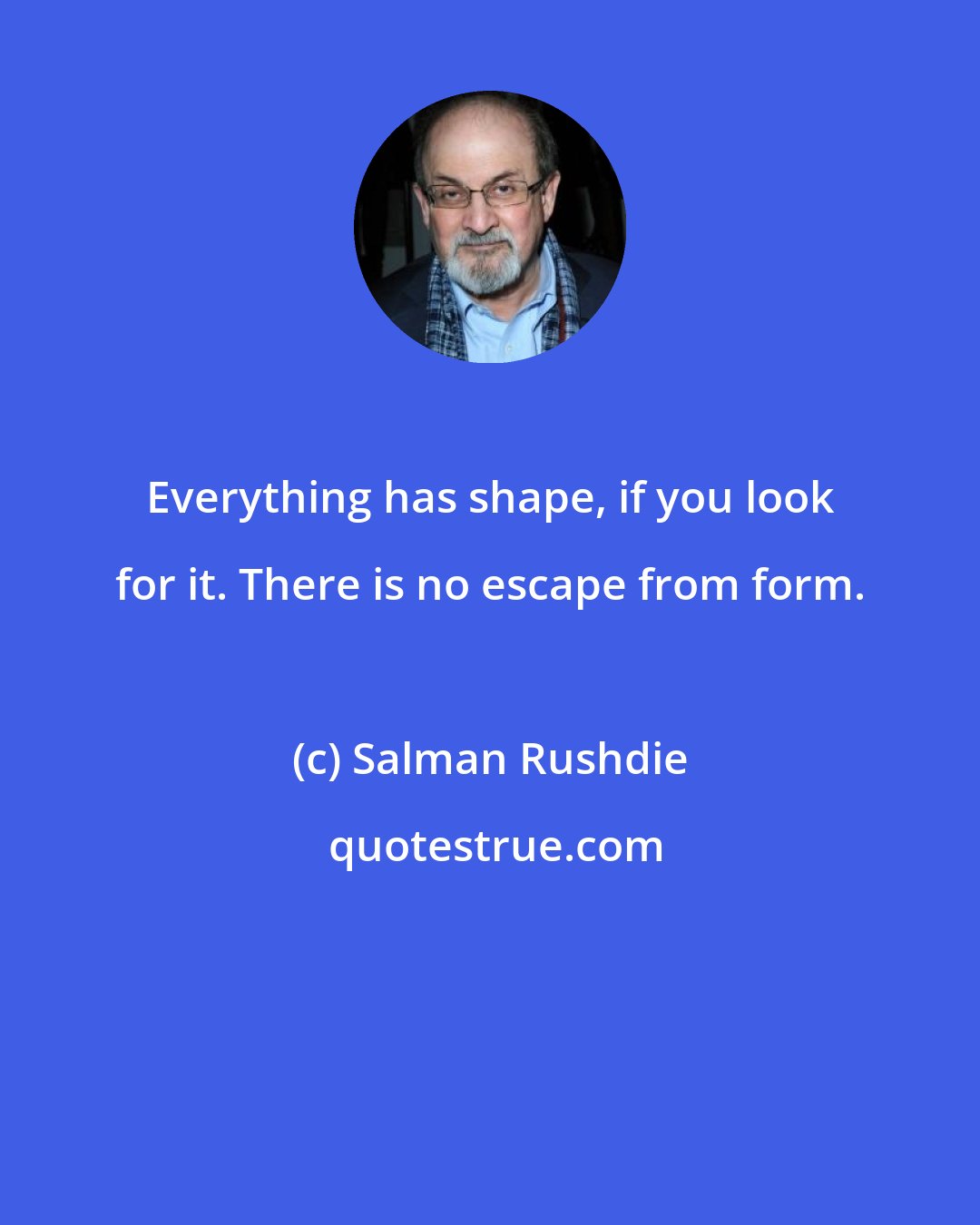 Salman Rushdie: Everything has shape, if you look for it. There is no escape from form.