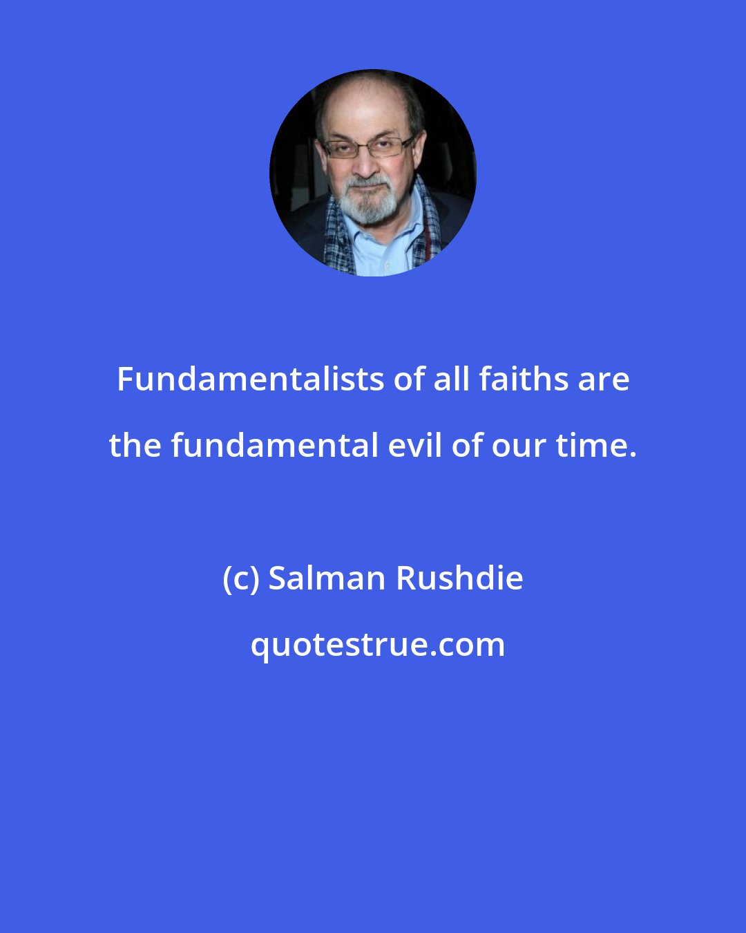 Salman Rushdie: Fundamentalists of all faiths are the fundamental evil of our time.