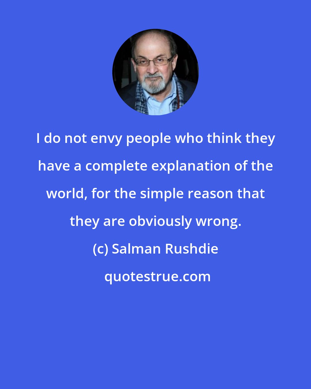 Salman Rushdie: I do not envy people who think they have a complete explanation of the world, for the simple reason that they are obviously wrong.