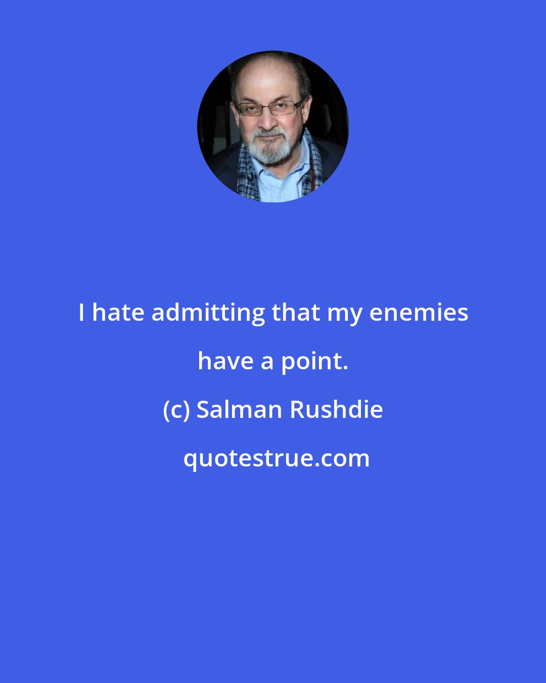 Salman Rushdie: I hate admitting that my enemies have a point.