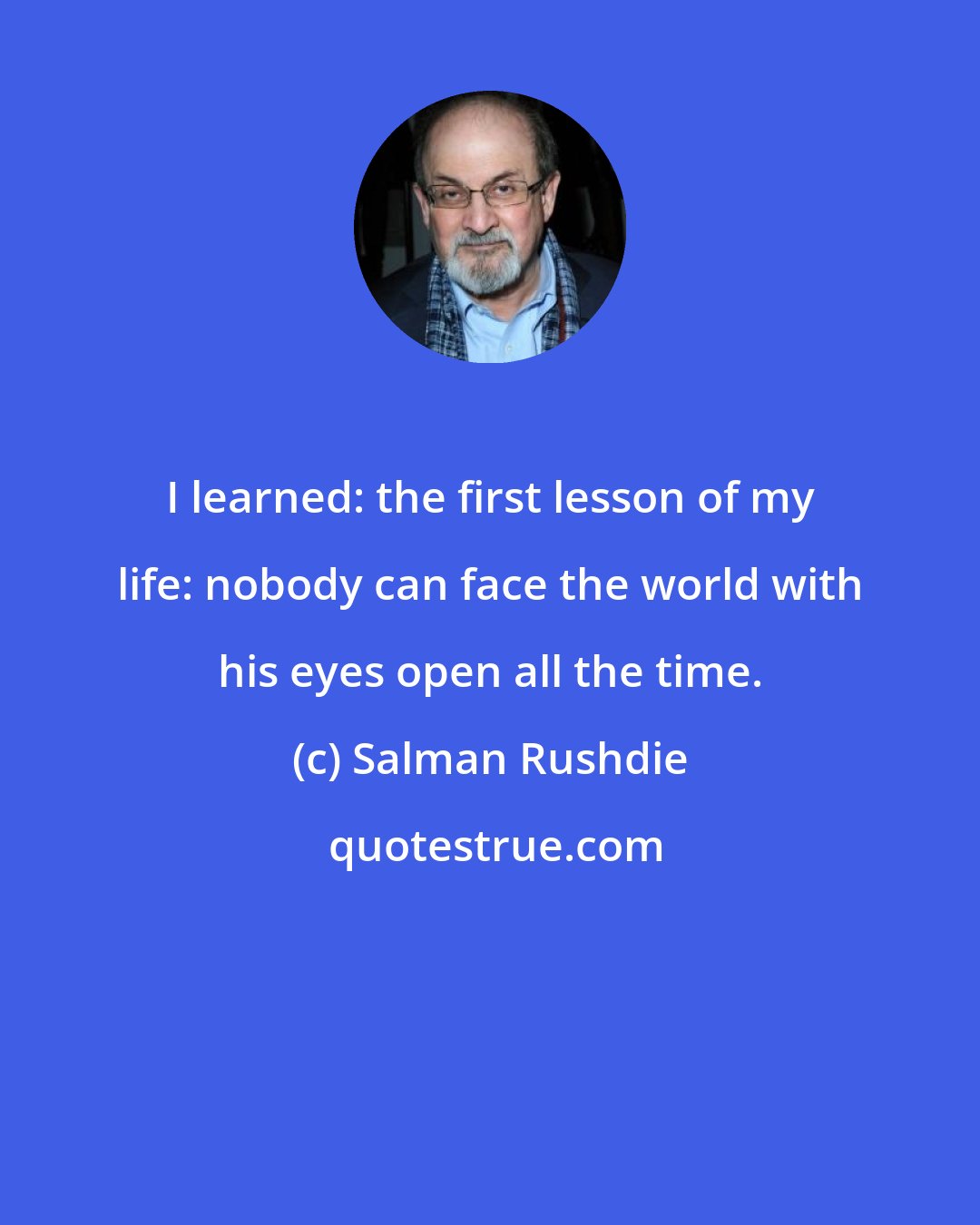 Salman Rushdie: I learned: the first lesson of my life: nobody can face the world with his eyes open all the time.