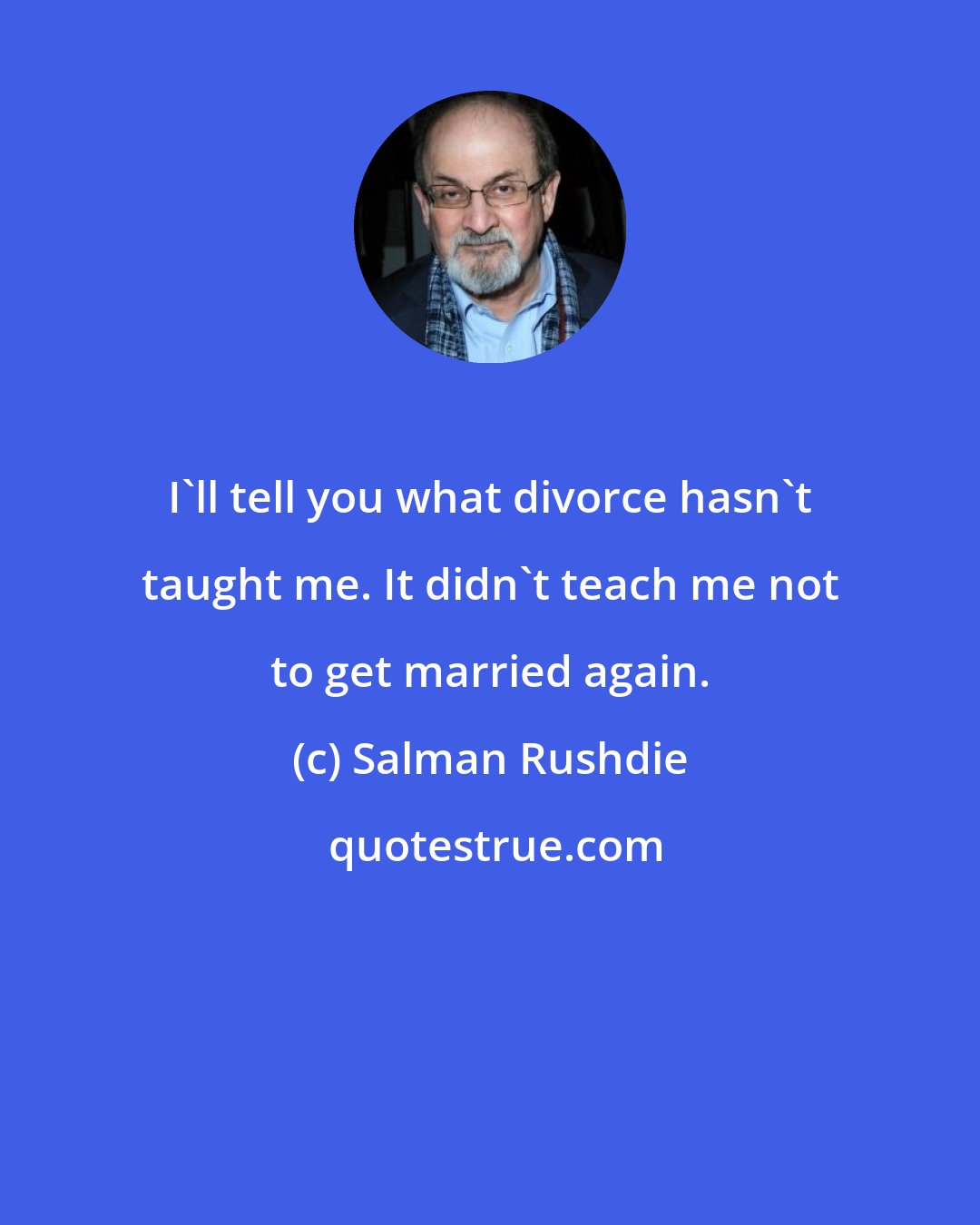 Salman Rushdie: I'll tell you what divorce hasn't taught me. It didn't teach me not to get married again.