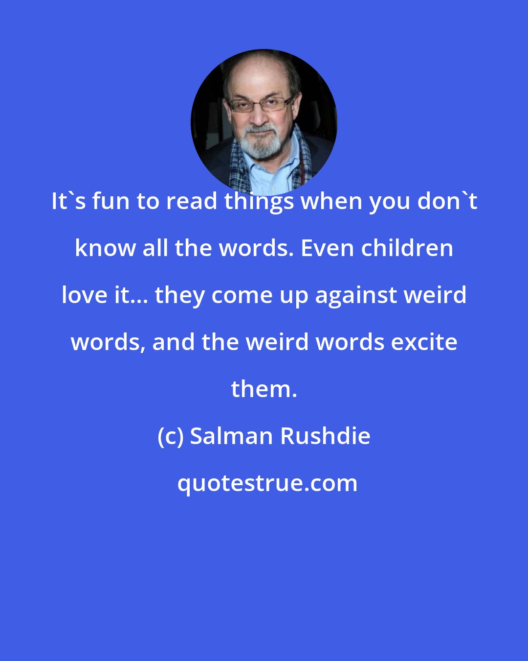 Salman Rushdie: It's fun to read things when you don't know all the words. Even children love it... they come up against weird words, and the weird words excite them.