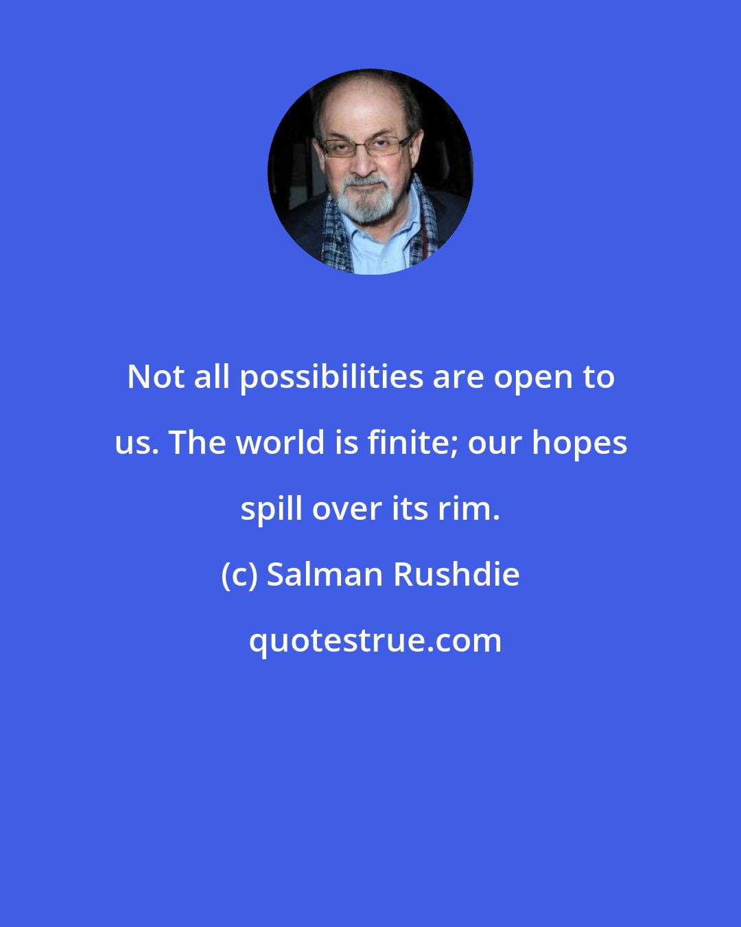 Salman Rushdie: Not all possibilities are open to us. The world is finite; our hopes spill over its rim.