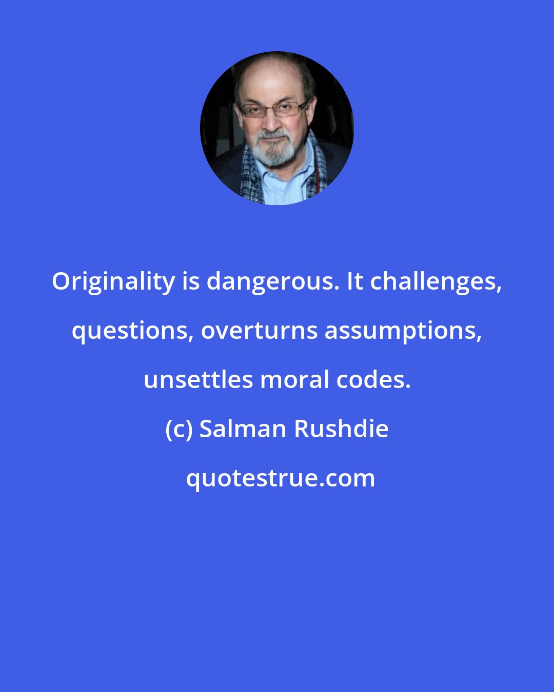 Salman Rushdie: Originality is dangerous. It challenges, questions, overturns assumptions, unsettles moral codes.