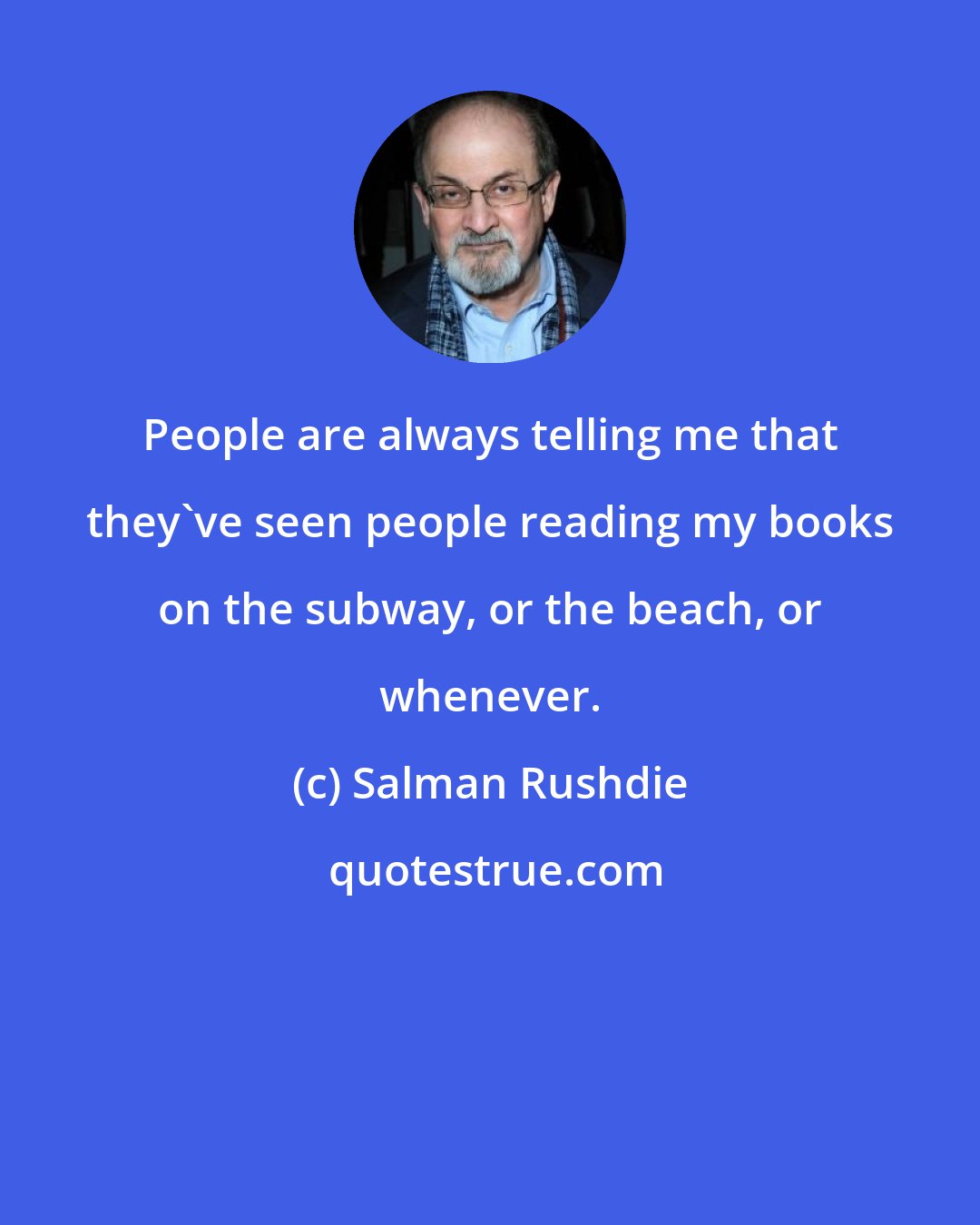 Salman Rushdie: People are always telling me that they've seen people reading my books on the subway, or the beach, or whenever.