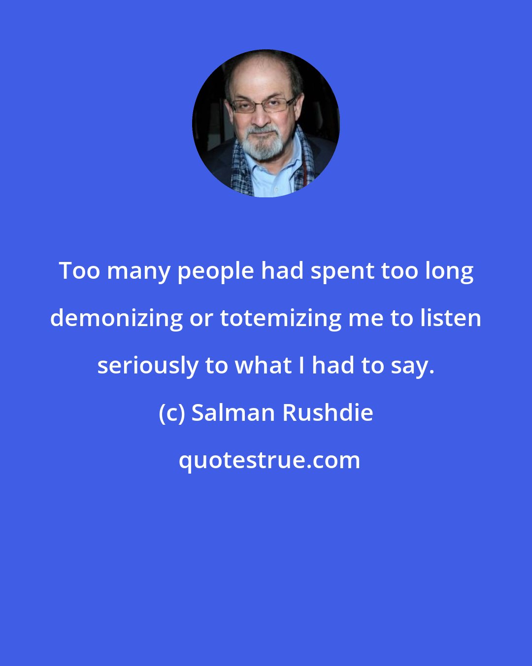 Salman Rushdie: Too many people had spent too long demonizing or totemizing me to listen seriously to what I had to say.