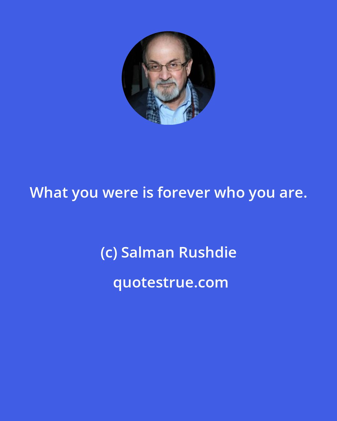 Salman Rushdie: What you were is forever who you are.