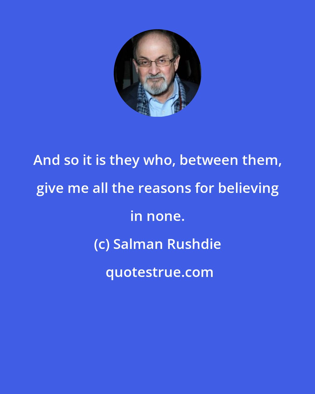 Salman Rushdie: And so it is they who, between them, give me all the reasons for believing in none.