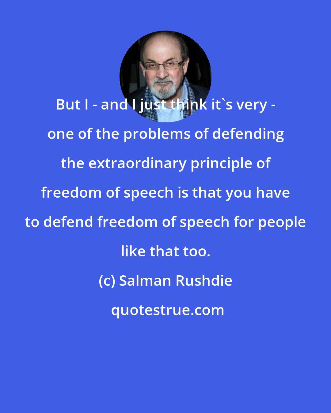 Salman Rushdie: But I - and I just think it's very - one of the problems of defending the extraordinary principle of freedom of speech is that you have to defend freedom of speech for people like that too.