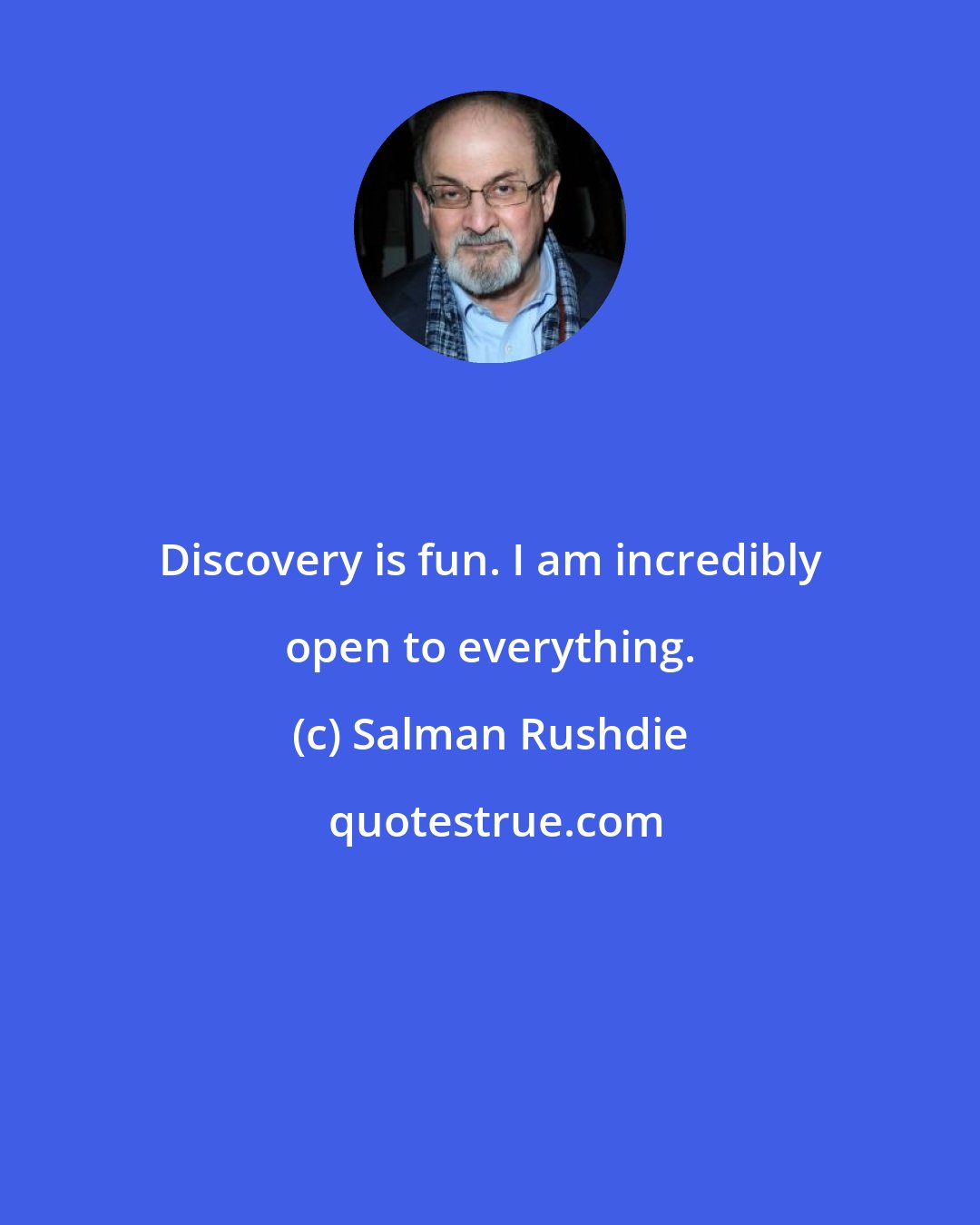 Salman Rushdie: Discovery is fun. I am incredibly open to everything.