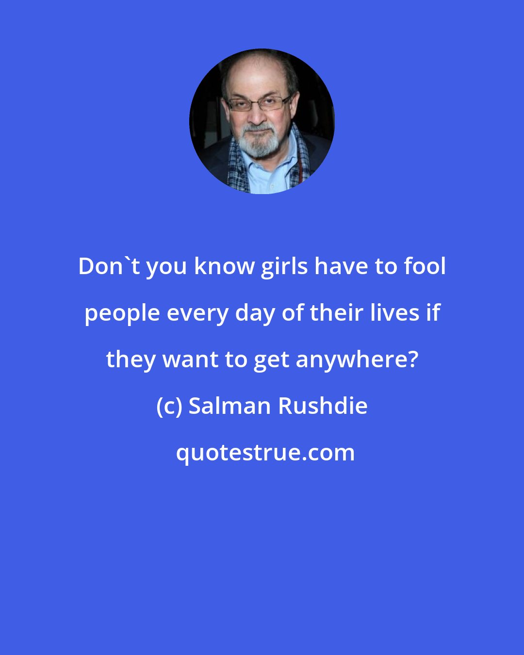 Salman Rushdie: Don't you know girls have to fool people every day of their lives if they want to get anywhere?