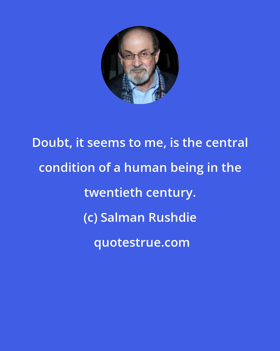 Salman Rushdie: Doubt, it seems to me, is the central condition of a human being in the twentieth century.