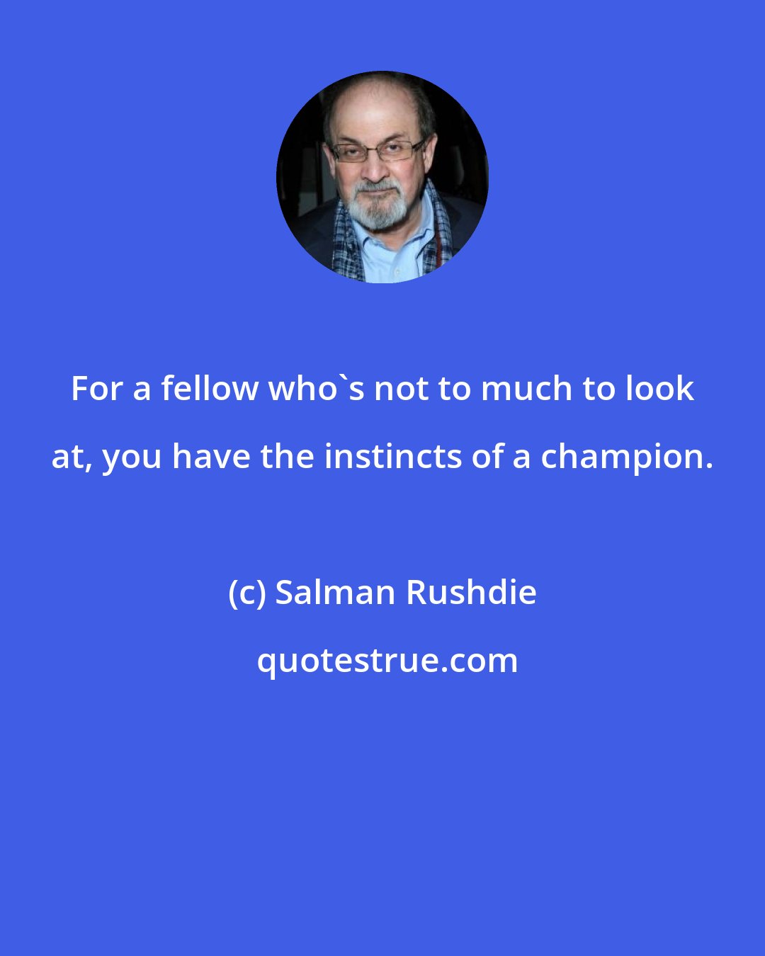 Salman Rushdie: For a fellow who's not to much to look at, you have the instincts of a champion.