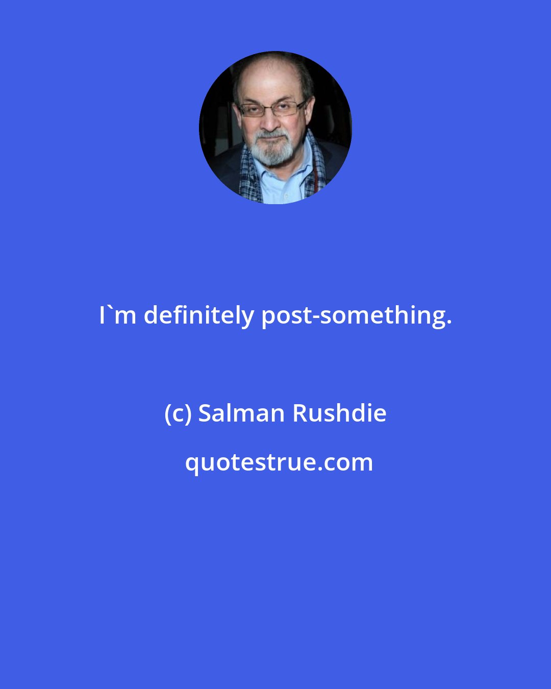 Salman Rushdie: I'm definitely post-something.