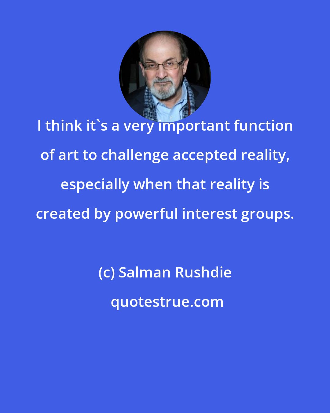 Salman Rushdie: I think it's a very important function of art to challenge accepted reality, especially when that reality is created by powerful interest groups.