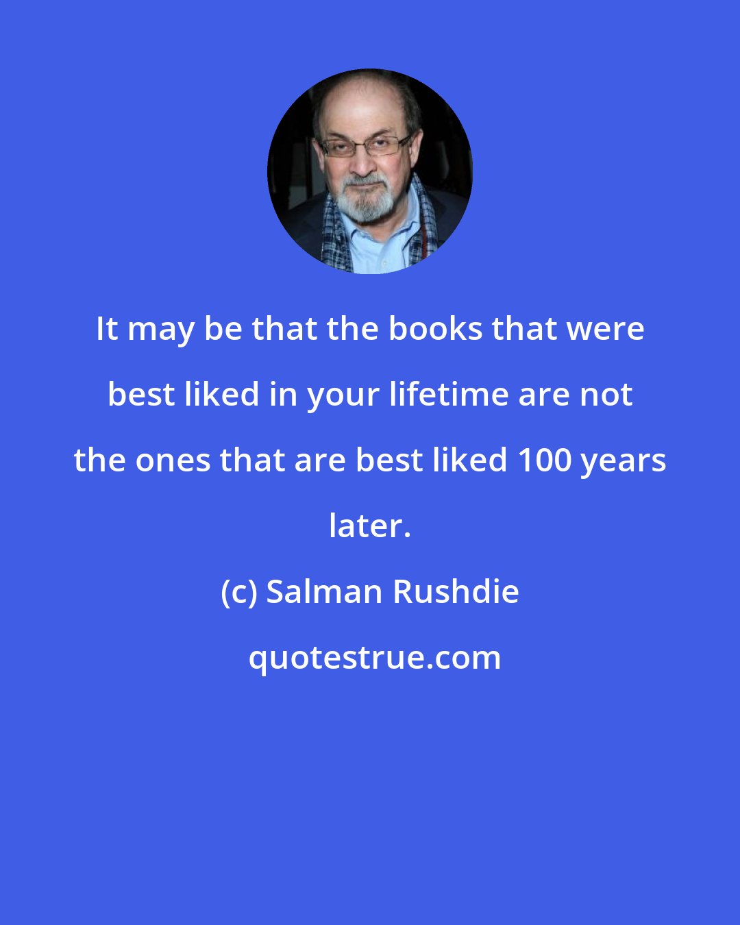 Salman Rushdie: It may be that the books that were best liked in your lifetime are not the ones that are best liked 100 years later.