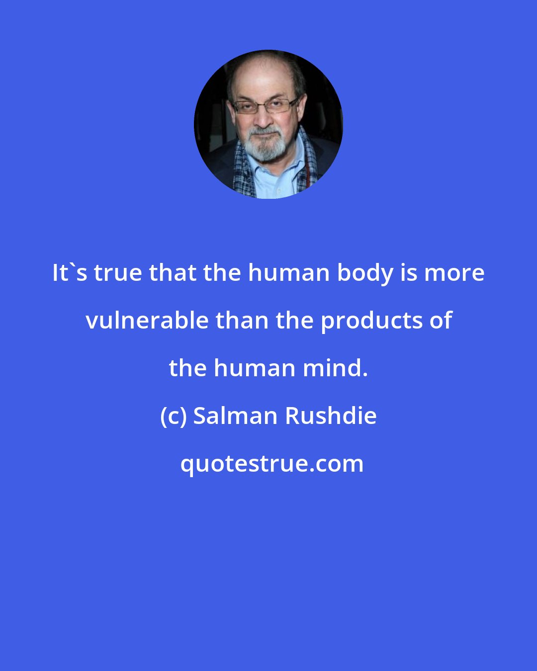 Salman Rushdie: It's true that the human body is more vulnerable than the products of the human mind.