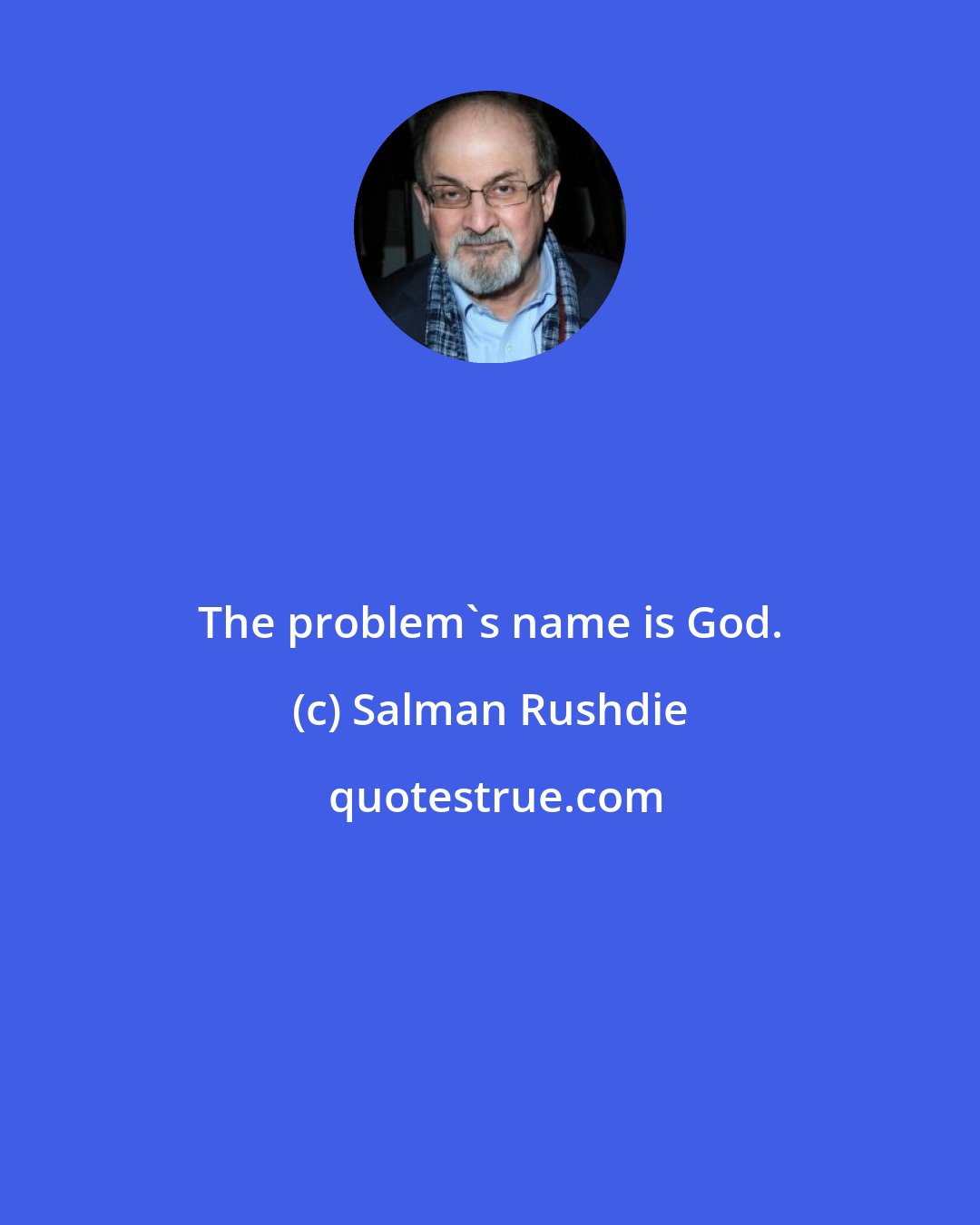 Salman Rushdie: The problem's name is God.