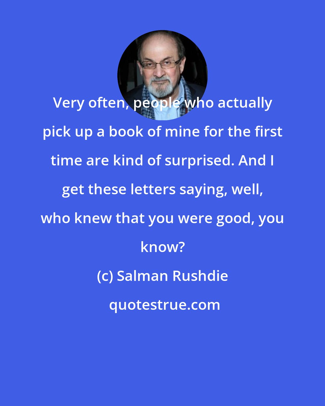 Salman Rushdie: Very often, people who actually pick up a book of mine for the first time are kind of surprised. And I get these letters saying, well, who knew that you were good, you know?