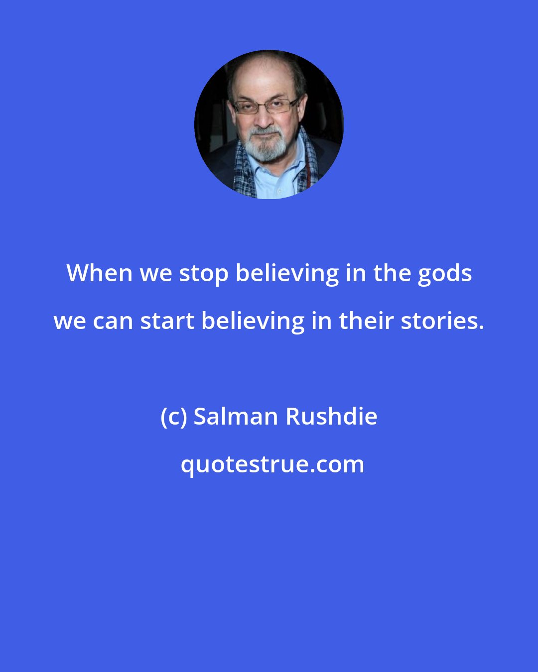 Salman Rushdie: When we stop believing in the gods we can start believing in their stories.