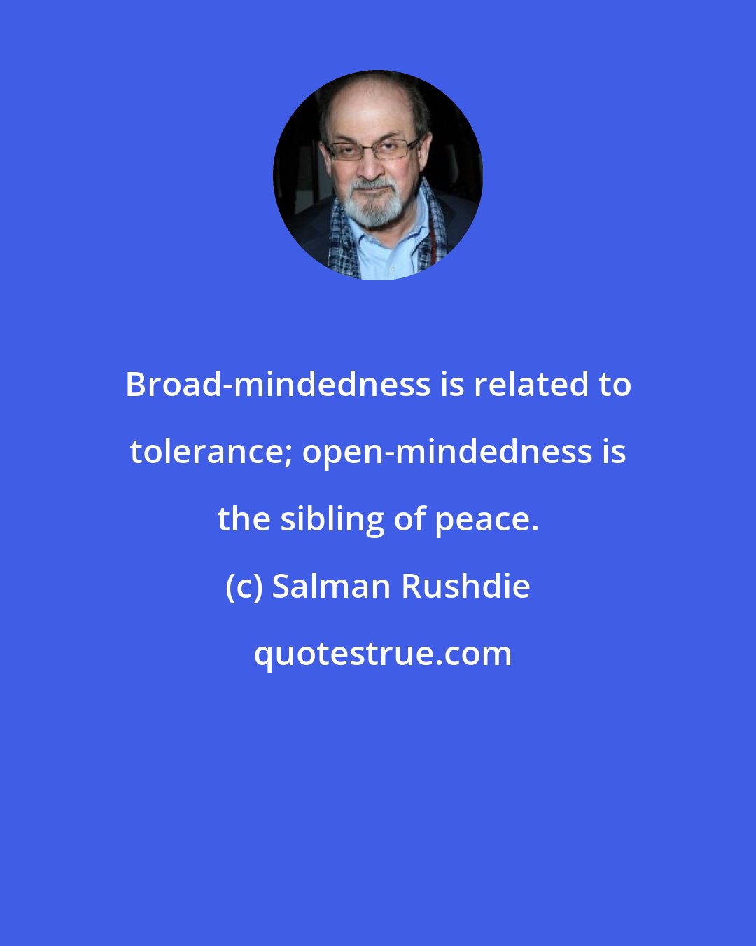 Salman Rushdie: Broad-mindedness is related to tolerance; open-mindedness is the sibling of peace.