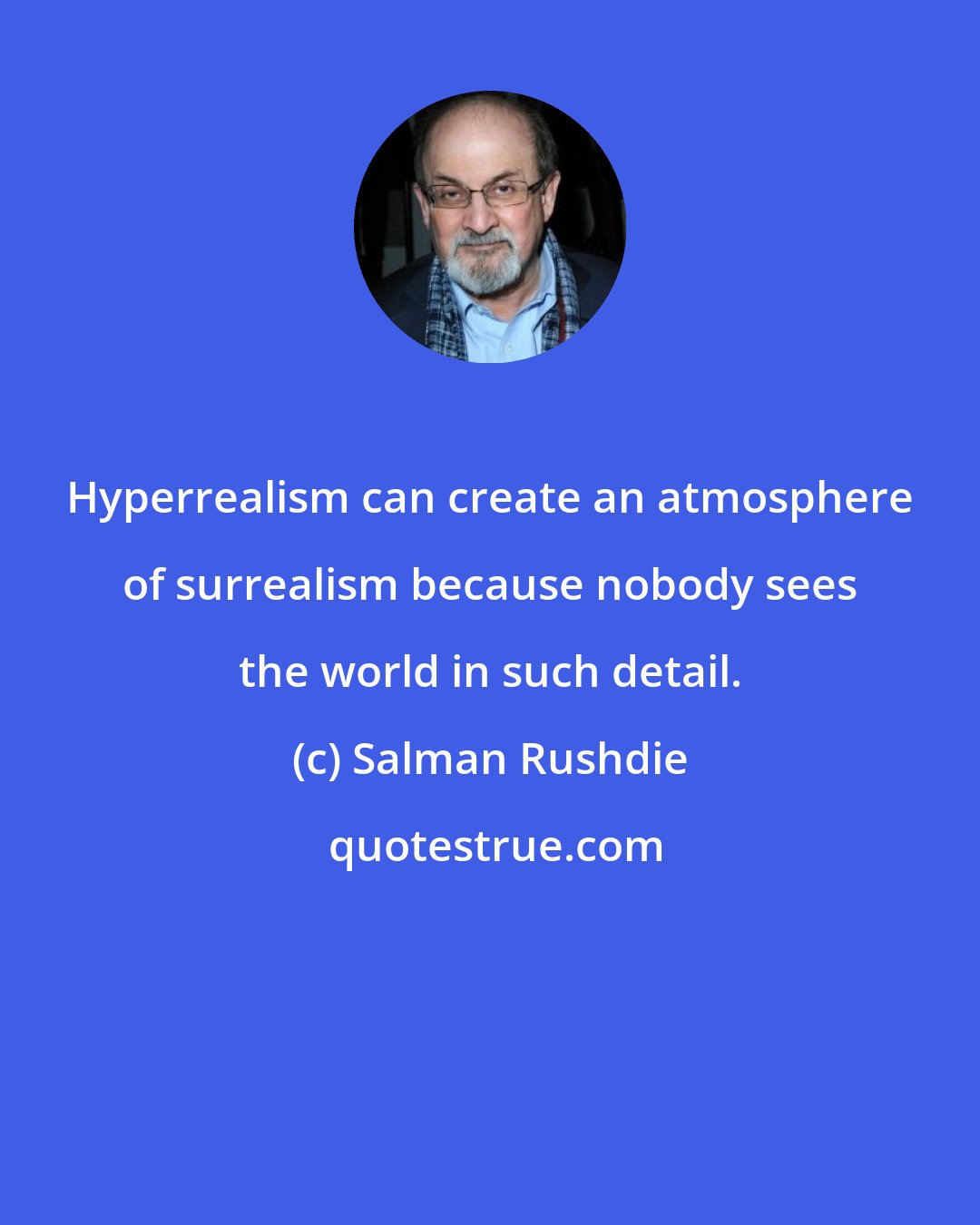 Salman Rushdie: Hyperrealism can create an atmosphere of surrealism because nobody sees the world in such detail.