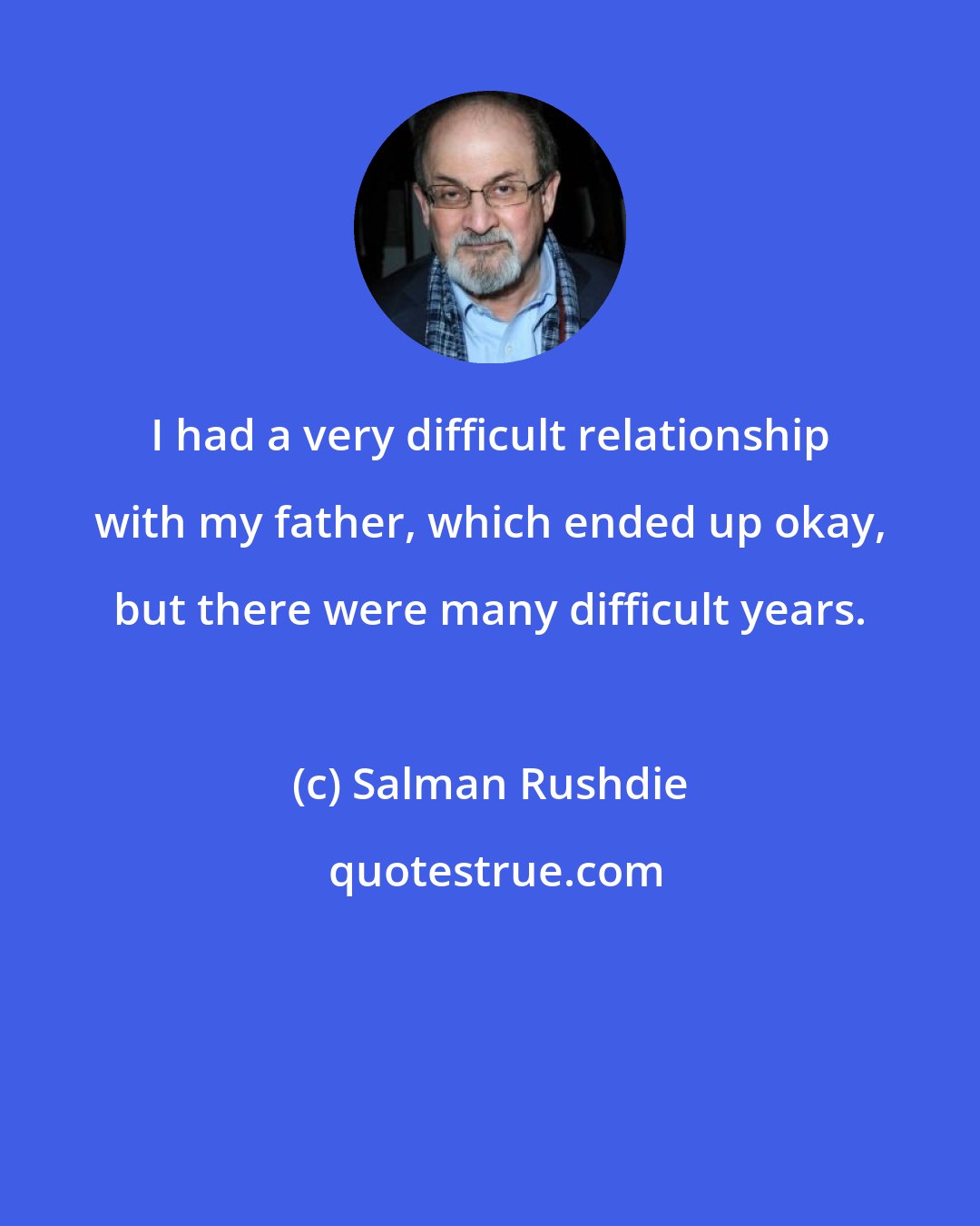 Salman Rushdie: I had a very difficult relationship with my father, which ended up okay, but there were many difficult years.