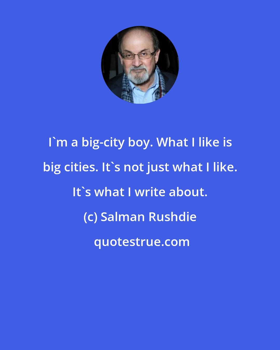 Salman Rushdie: I'm a big-city boy. What I like is big cities. It's not just what I like. It's what I write about.