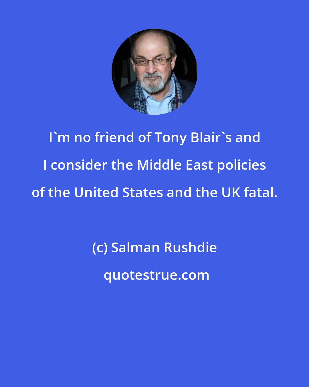 Salman Rushdie: I'm no friend of Tony Blair's and I consider the Middle East policies of the United States and the UK fatal.