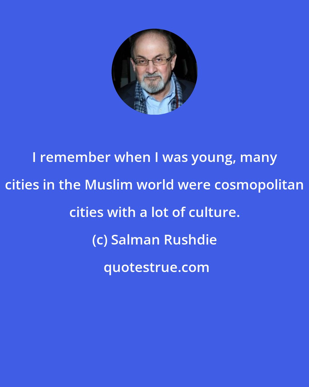 Salman Rushdie: I remember when I was young, many cities in the Muslim world were cosmopolitan cities with a lot of culture.