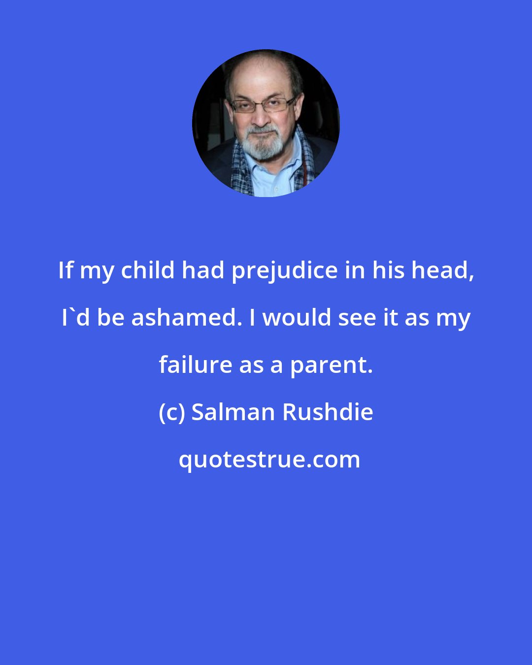 Salman Rushdie: If my child had prejudice in his head, I'd be ashamed. I would see it as my failure as a parent.