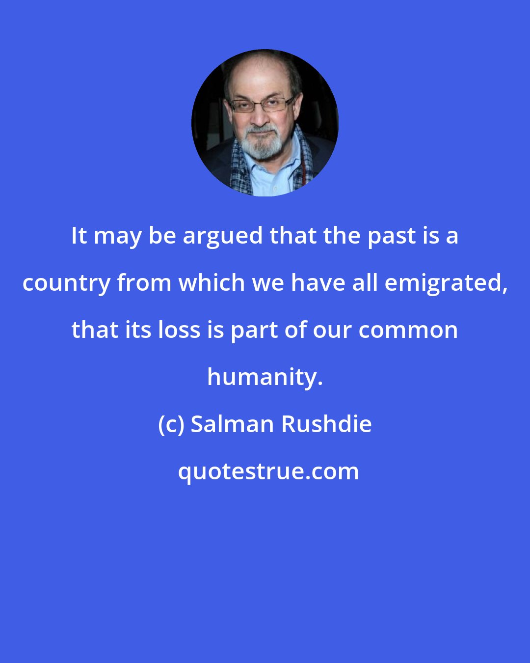 Salman Rushdie: It may be argued that the past is a country from which we have all emigrated, that its loss is part of our common humanity.