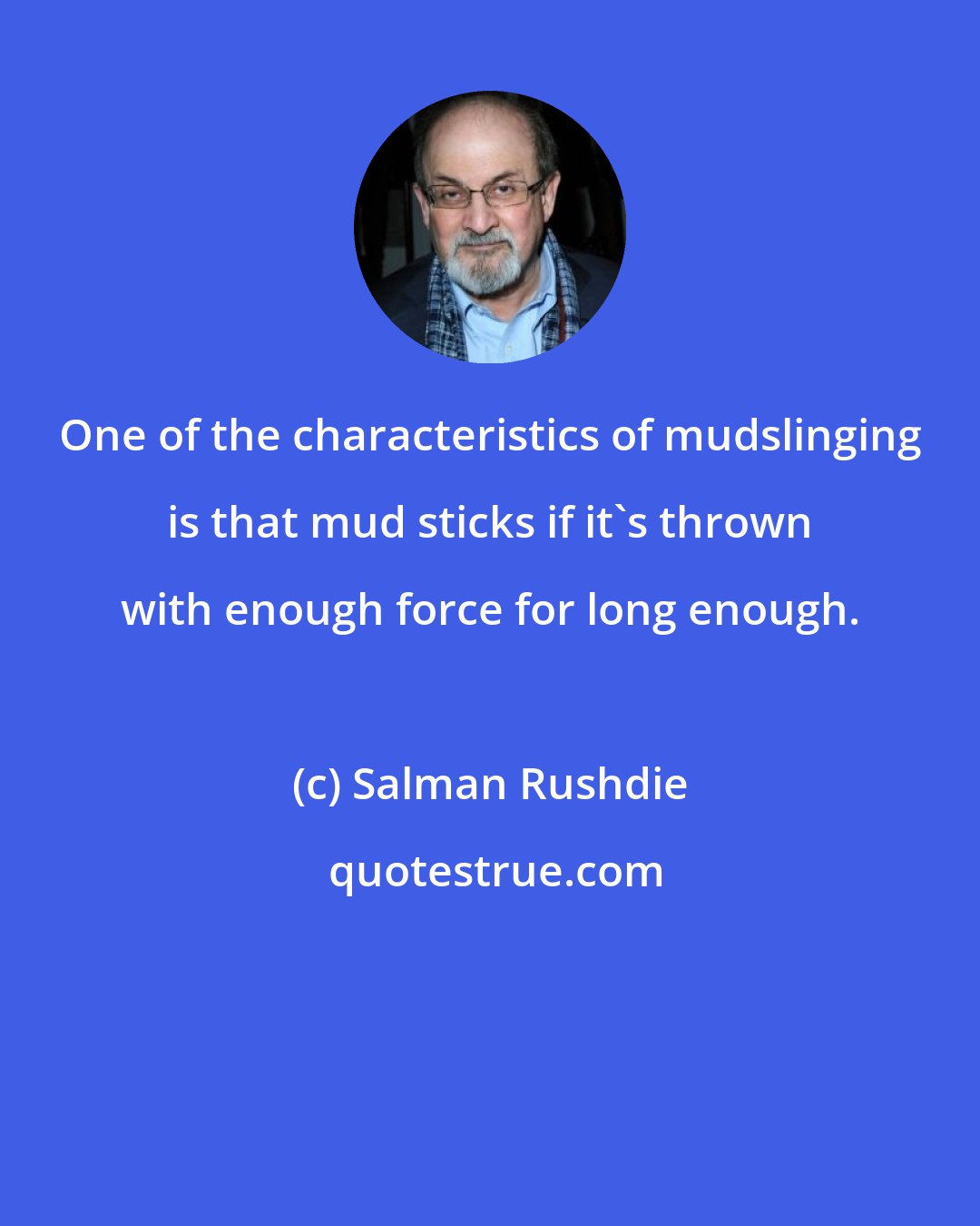 Salman Rushdie: One of the characteristics of mudslinging is that mud sticks if it's thrown with enough force for long enough.