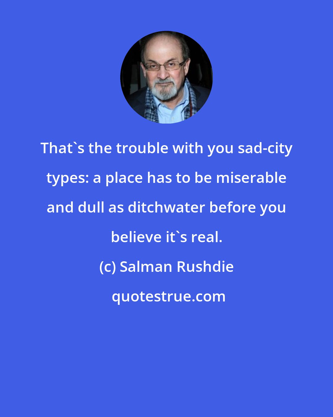 Salman Rushdie: That's the trouble with you sad-city types: a place has to be miserable and dull as ditchwater before you believe it's real.