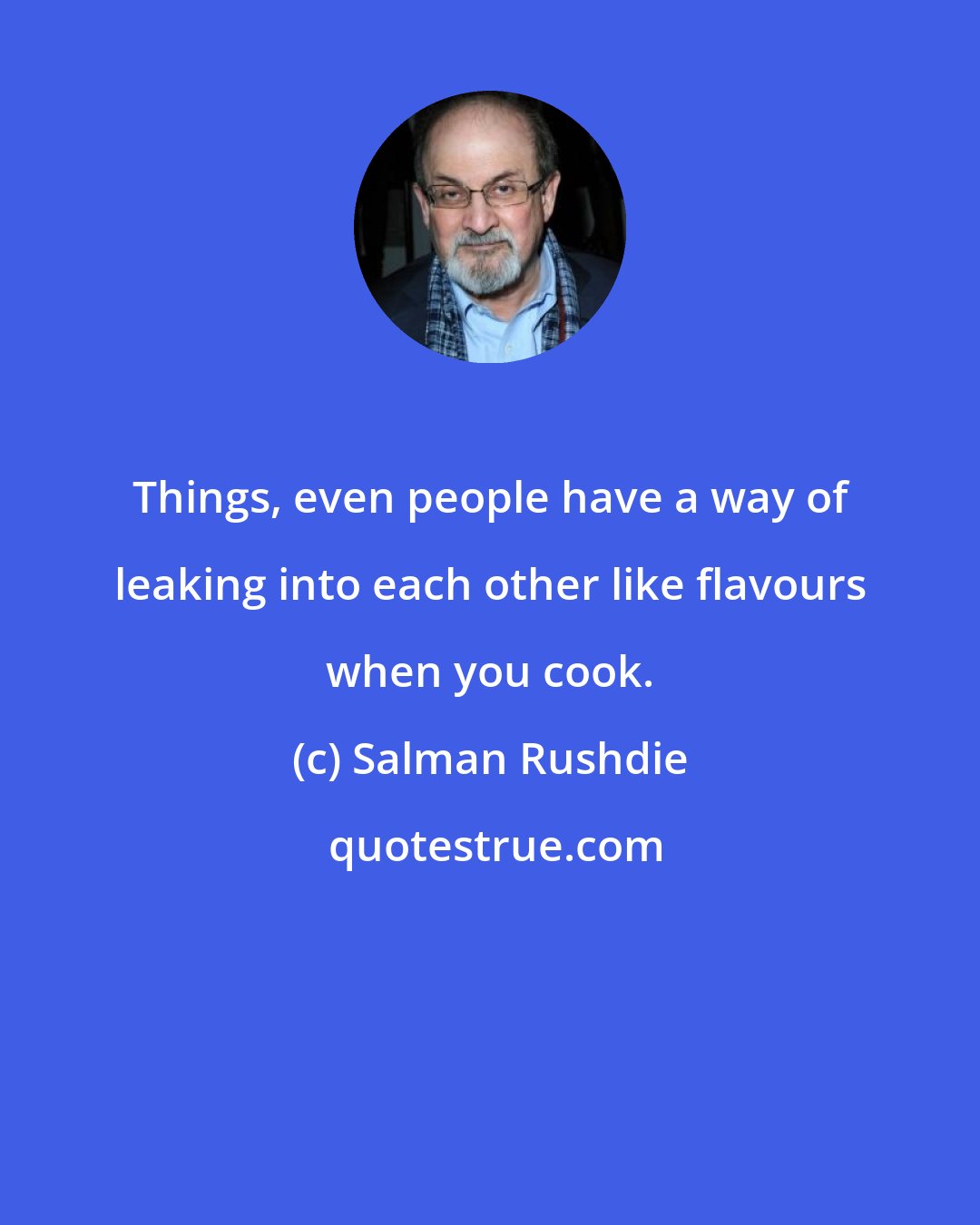 Salman Rushdie: Things, even people have a way of leaking into each other like flavours when you cook.