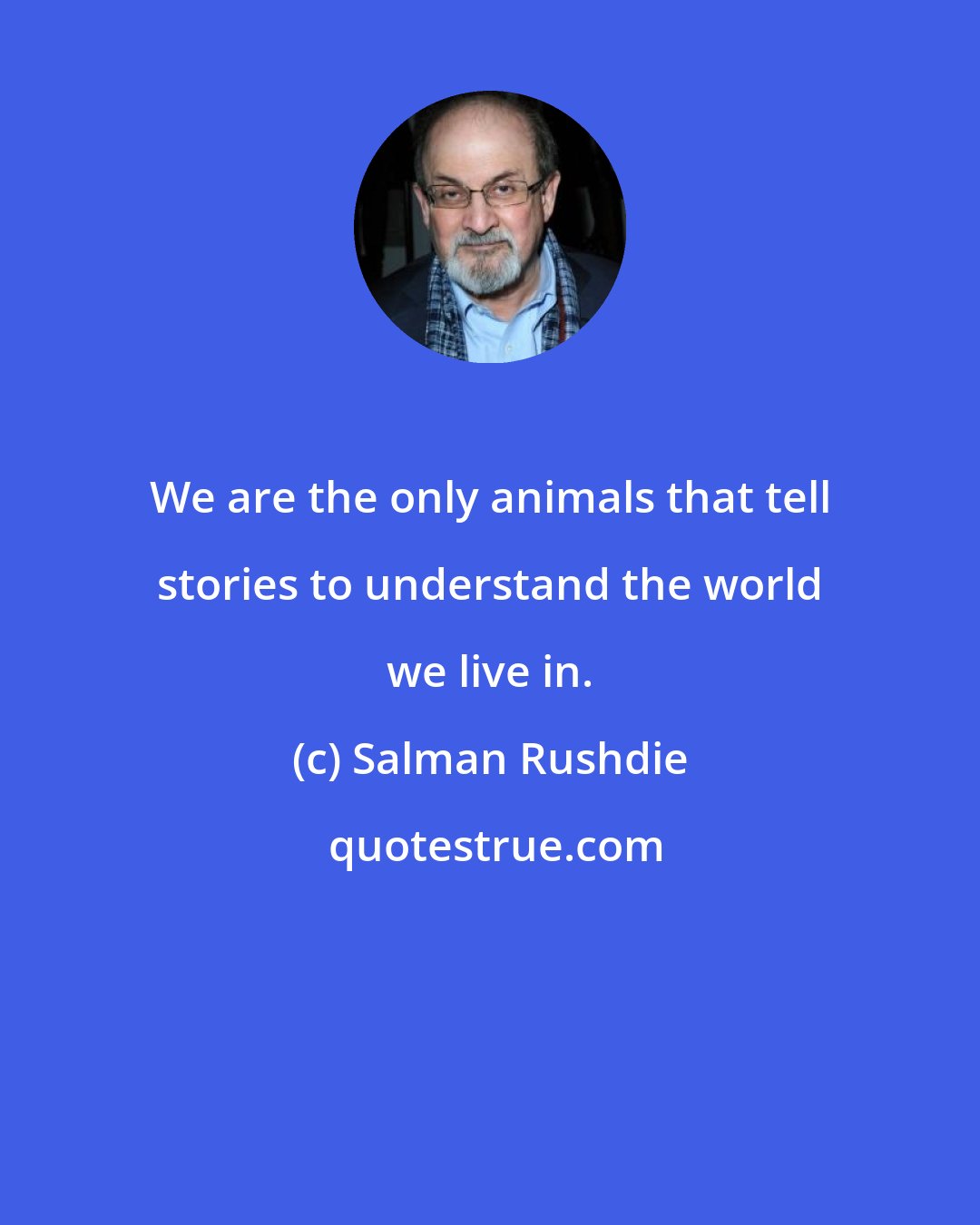 Salman Rushdie: We are the only animals that tell stories to understand the world we live in.