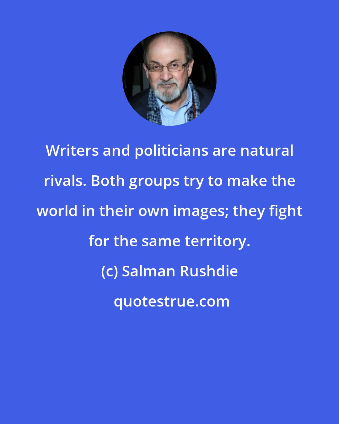 Salman Rushdie: Writers and politicians are natural rivals. Both groups try to make the world in their own images; they fight for the same territory.