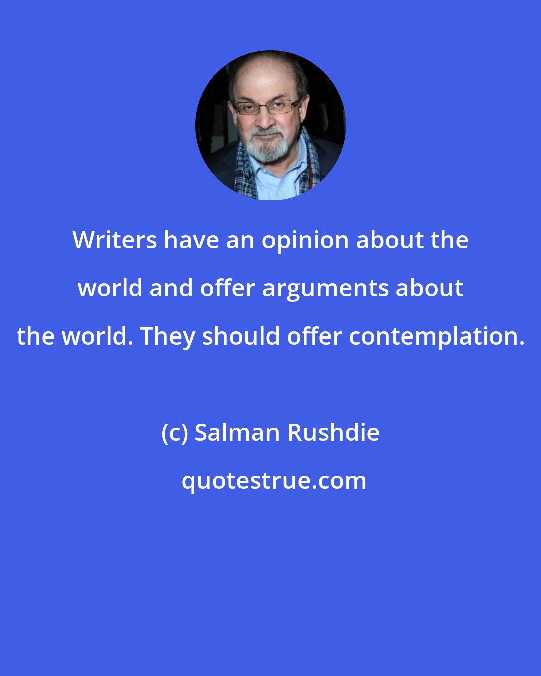 Salman Rushdie: Writers have an opinion about the world and offer arguments about the world. They should offer contemplation.