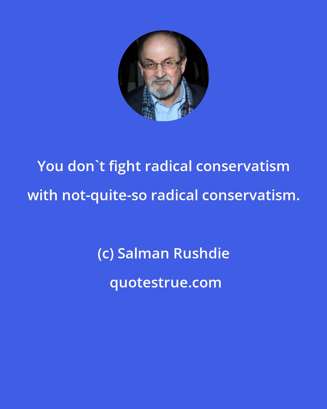 Salman Rushdie: You don't fight radical conservatism with not-quite-so radical conservatism.