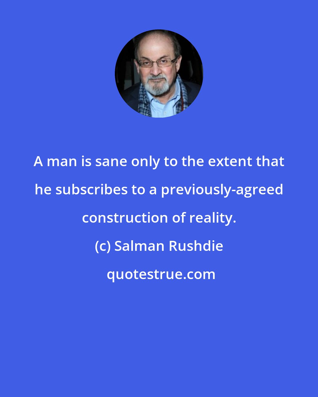 Salman Rushdie: A man is sane only to the extent that he subscribes to a previously-agreed construction of reality.