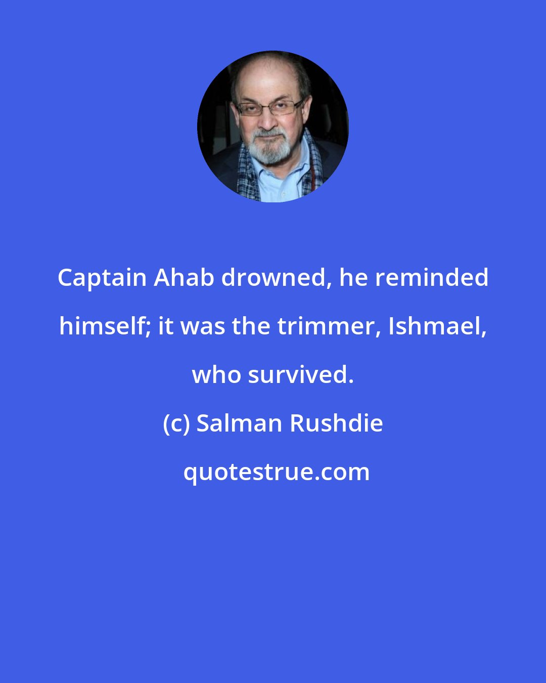 Salman Rushdie: Captain Ahab drowned, he reminded himself; it was the trimmer, Ishmael, who survived.