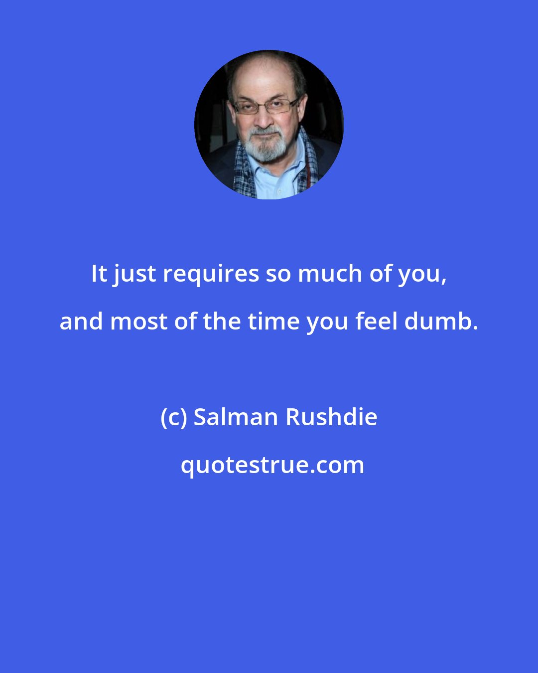 Salman Rushdie: It just requires so much of you, and most of the time you feel dumb.