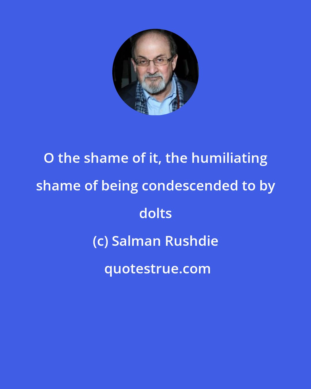 Salman Rushdie: O the shame of it, the humiliating shame of being condescended to by dolts