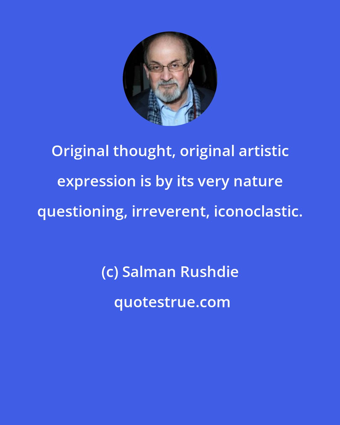 Salman Rushdie: Original thought, original artistic expression is by its very nature questioning, irreverent, iconoclastic.