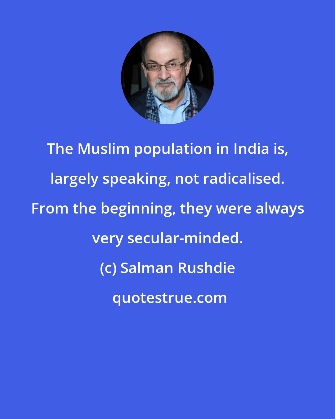 Salman Rushdie: The Muslim population in India is, largely speaking, not radicalised. From the beginning, they were always very secular-minded.