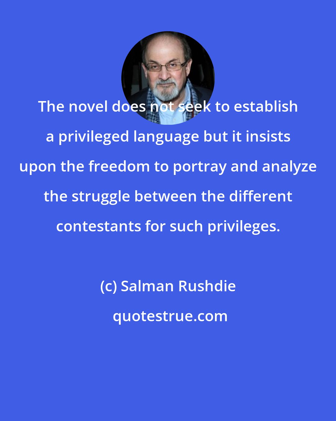 Salman Rushdie: The novel does not seek to establish a privileged language but it insists upon the freedom to portray and analyze the struggle between the different contestants for such privileges.