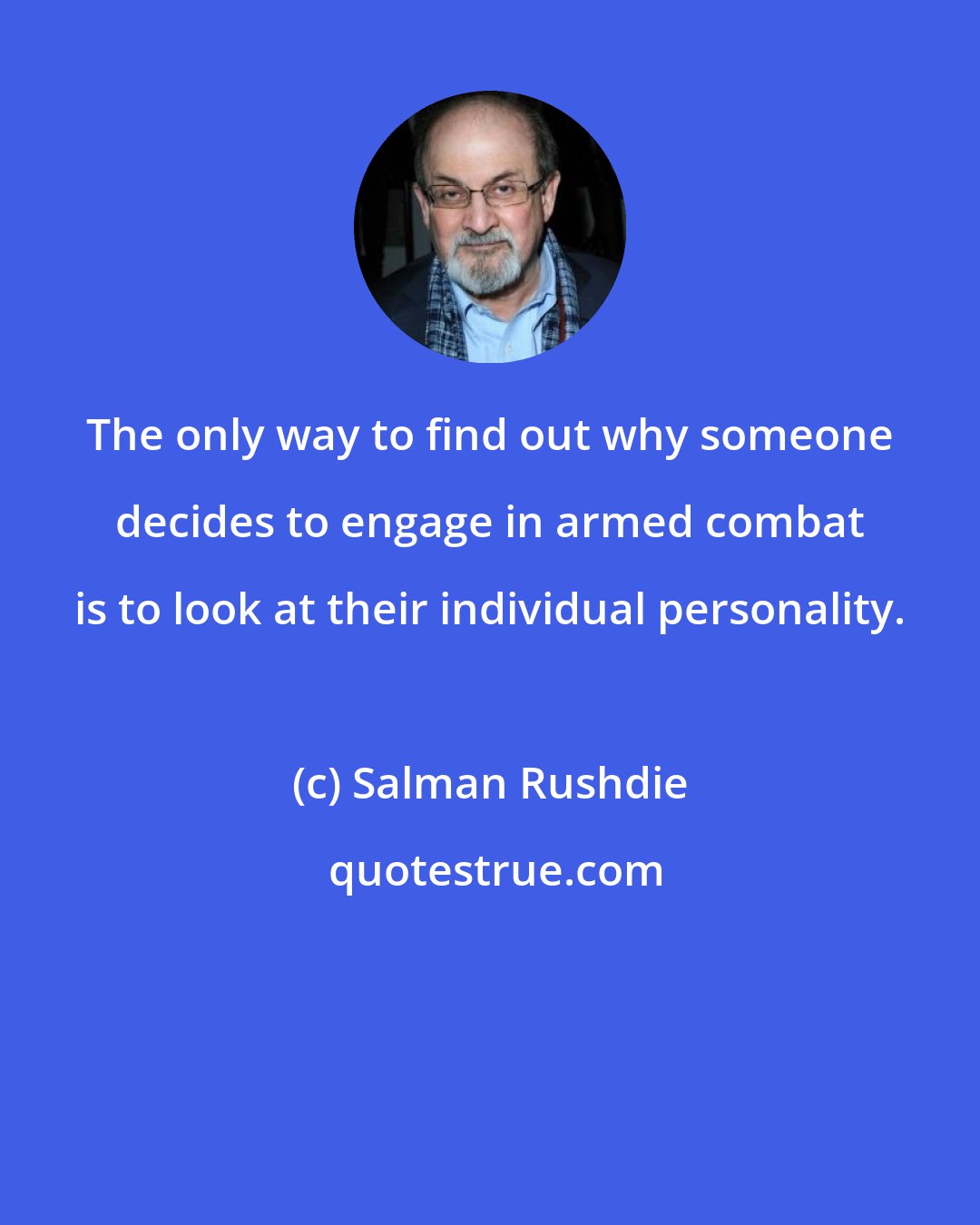 Salman Rushdie: The only way to find out why someone decides to engage in armed combat is to look at their individual personality.