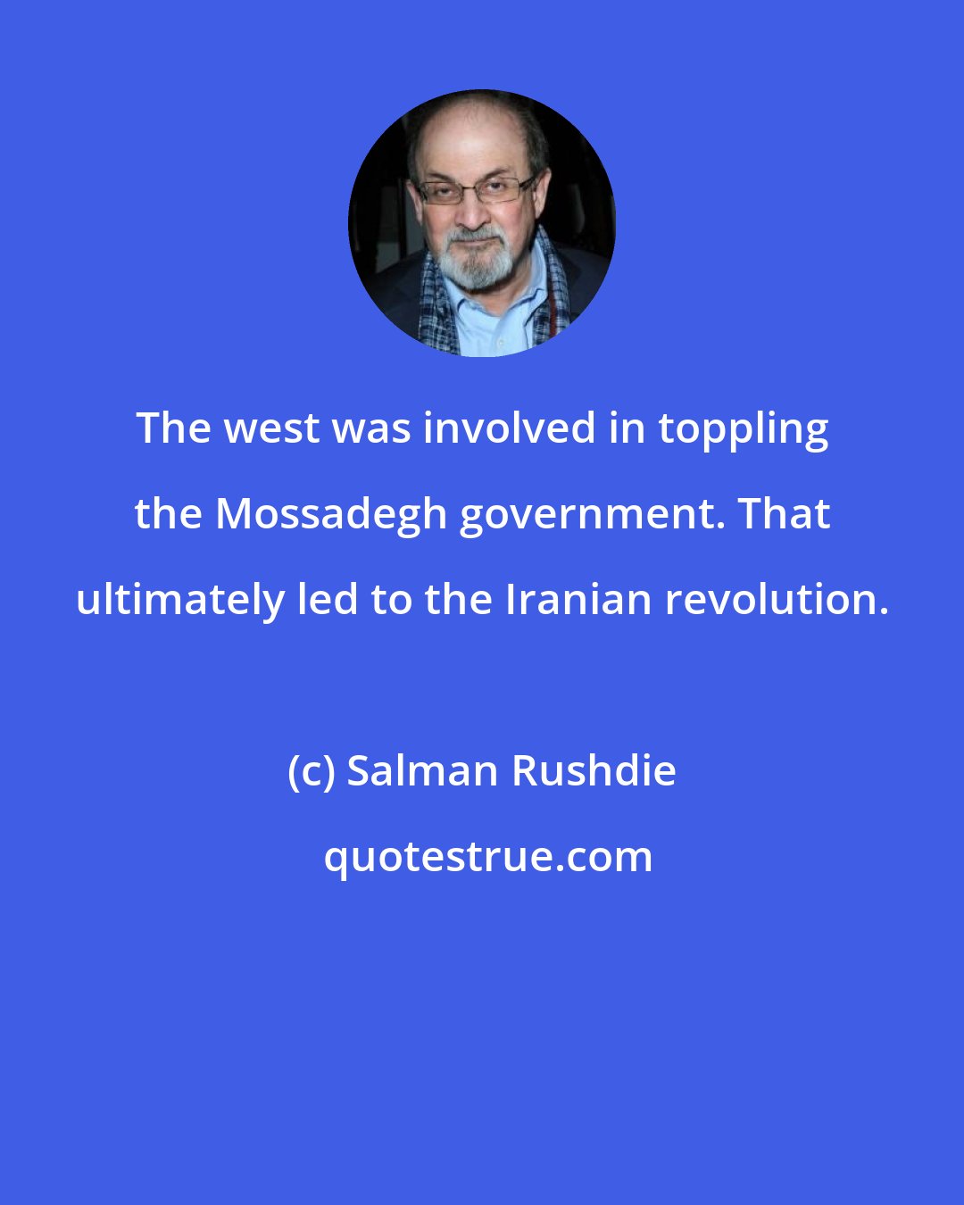 Salman Rushdie: The west was involved in toppling the Mossadegh government. That ultimately led to the Iranian revolution.