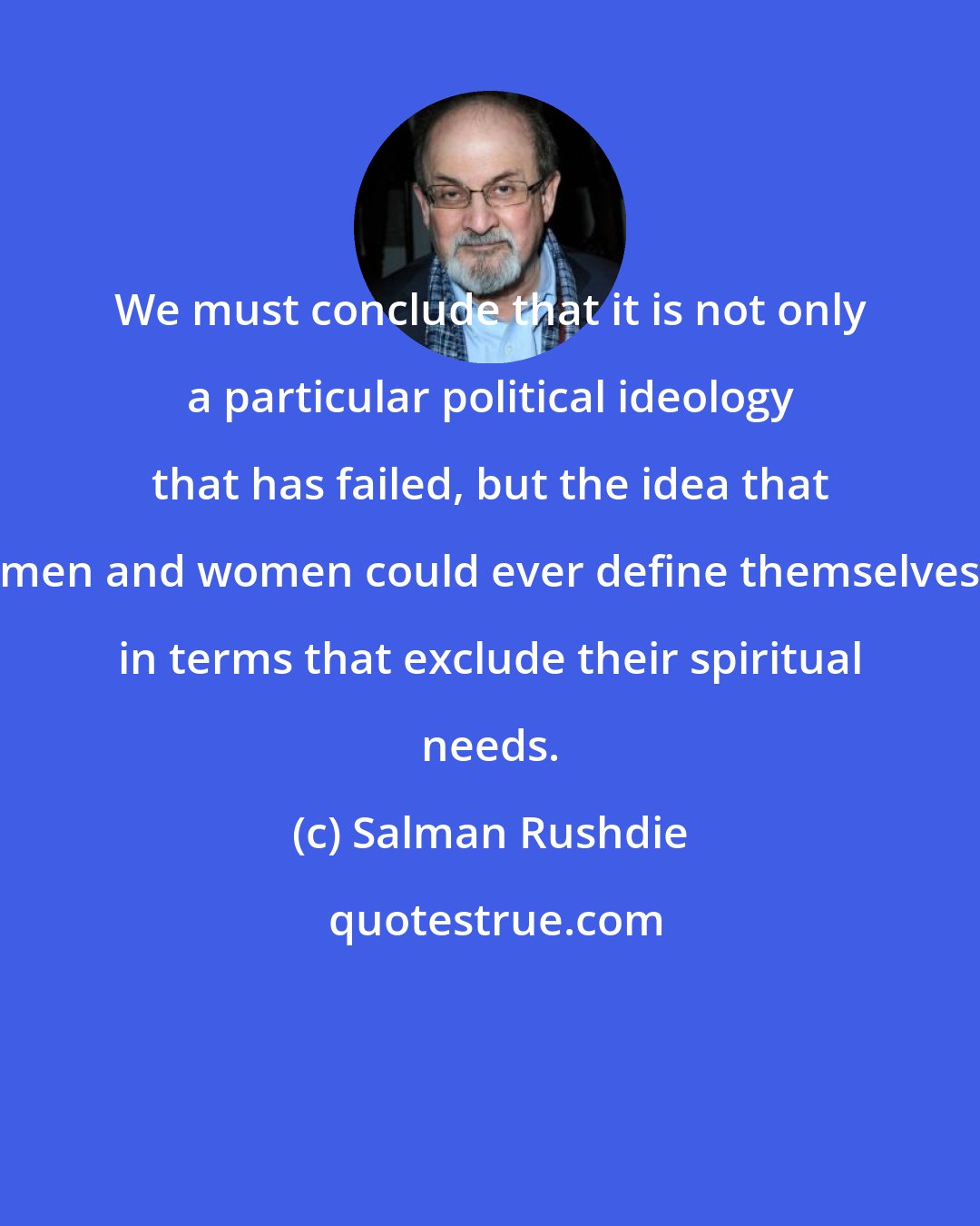 Salman Rushdie: We must conclude that it is not only a particular political ideology that has failed, but the idea that men and women could ever define themselves in terms that exclude their spiritual needs.